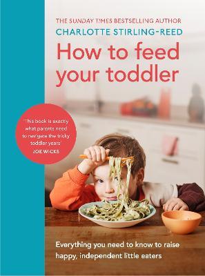 How to Feed Your Toddler: Everything you need to know to raise happy, independent little eaters - Charlotte Stirling-Reed - cover