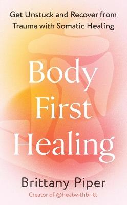 Body First Healing: Get Unstuck and Recover from Trauma with Somatic Healing - Brittany Piper - cover