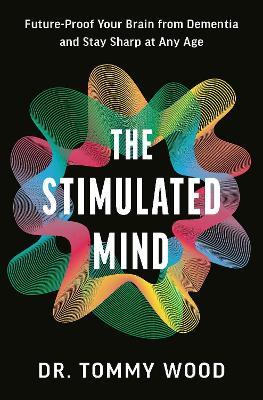 The Stimulated Mind: Future-Proof Your Brain from Dementia and Stay Sharp at Any Age - Dr Tommy Wood - cover