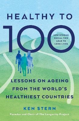 Healthy to 100: Lessons on ageing from the world’s healthiest countries - Ken Stern - cover
