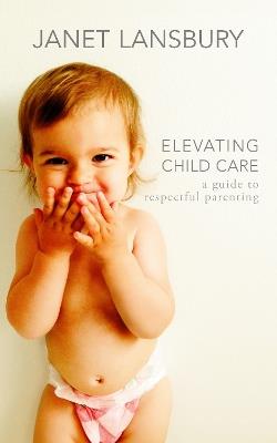 Elevating Child Care: A Guide to Respectful Parenting - Janet Lansbury - cover