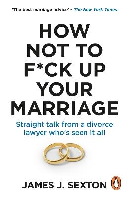 How Not to F*ck Up Your Marriage: Straight talk from a divorce lawyer who’s seen it all - James Sexton - cover