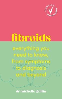Fibroids: Everything you need to know, from symptoms to diagnosis and beyond - Michelle Griffin - cover