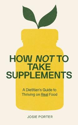 How Not to Take Supplements: A Dietitian's Guide to Thriving on Real Food - Josie Porter - cover
