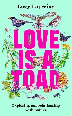 Love Is A Toad: Exploring our relationship with nature - Lucy Lapwing - cover