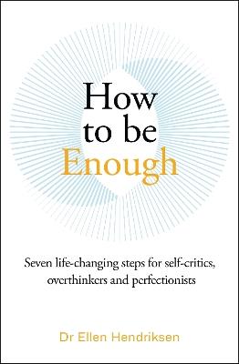 How to be Enough: Seven life-changing steps for self-critics, overthinkers and perfectionists - Ellen Hendriksen - cover