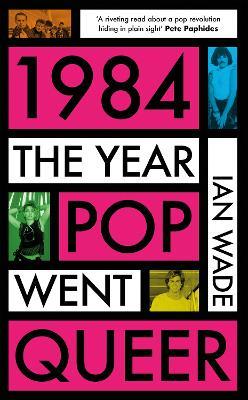 1984: The Year Pop Went Queer - Ian Wade - cover