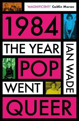 1984: The Year Pop Went Queer - Ian Wade - cover