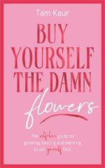 Buy Yourself the Damn Flowers: The self-love guide to growing, healing and learning to put yourself first