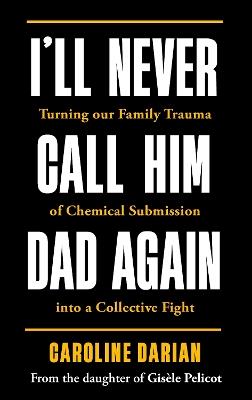 I'll Never Call Him Dad Again: By the daughter of Gisèle Pelicot: Turning our family trauma of Chemical Submission into a collective fight - Caroline Darian - cover