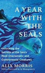 A Year with the Seals: Unlocking the Secrets of the Sea's Most Charismatic and Controversial Creatures