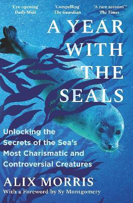 A Year with the Seals: Unlocking the Secrets of the Sea's Most Charismatic and Controversial Creatures - Alix Morris - cover