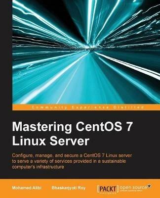 Mastering CentOS 7 Linux Server - Mohamed Alibi,Bhaskarjyoti Roy - cover