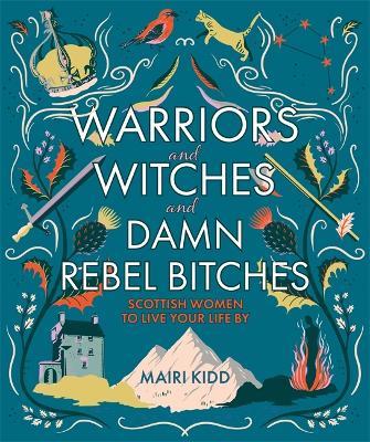 Warriors and Witches and Damn Rebel Bitches: Scottish women to live your life by - Mairi Kidd - cover