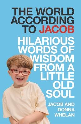 The World According to Jacob: Hilarious Words of Wisdom from a Little Old Soul - Jacob Whelan,Donna Whelan - cover