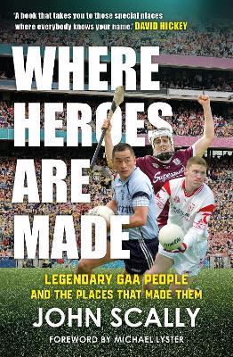 Where Heroes Are Made: Legendary GAA People and the Places That Made Them - John Scally - cover