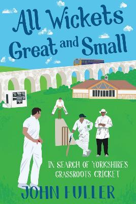 All Wickets Great and Small: In Search of Yorkshire's Grassroots Cricket - John Fuller - cover