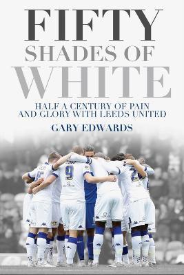 Fifty Shades of White: Half a Century of Pain and Glory with Leeds United - Gary Edwards - cover