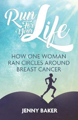 Run for Your Life: How One Woman Ran Circles Around Breast Cancer - Jenny Baker - cover