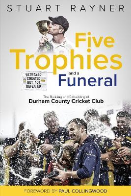 Five Trophies and a Funeral: The Building and Rebuilding of Durham County Cricket Club - Stuart Rayner - cover