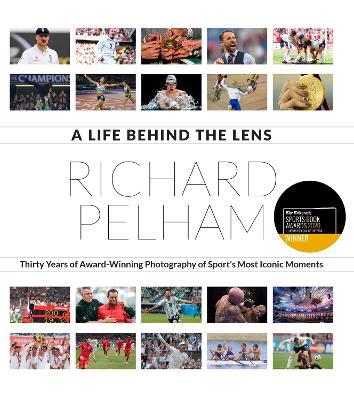 A Life Behind the Lens: Thirty Years of Award Winning Photography from Sport's Most Iconic Moments - Richard Pelham - cover