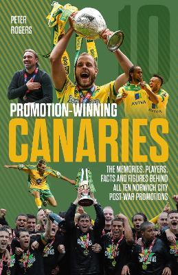 Promotion-Winning Canaries: Memories, Players, Facts and Figures Behind All of Norwich City's Post-War Promotions - Peter Rogers - cover