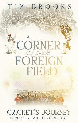 A Corner of Every Foreign Field: Cricket's Journey from English Game to Global Sport - Tim Brooks - cover