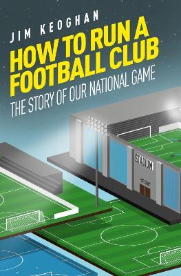 How to Run a Football Club: The Story of Our National Game - Jim Keoghan - cover