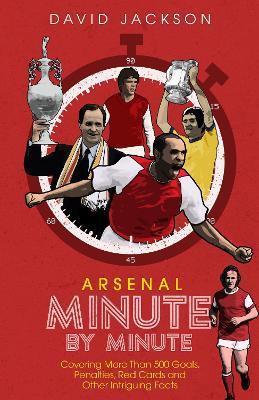 Arsenal FC Minute by Minute: The Gunners' Most Historic Moments - David Jackson - cover