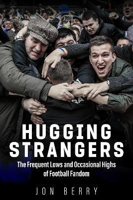 Hugging Strangers: The Frequent Lows and Occasional Highs of Football Fandom - Jon Berry - cover