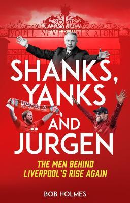 Shanks; Yanks and Jurgen: The Men Behind Liverpool's Rise Again - Bob Holmes - cover