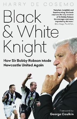 Black and White Knight: How Sir Bobby Robson Made Newcastle United Again - Harry De Cosemo - cover