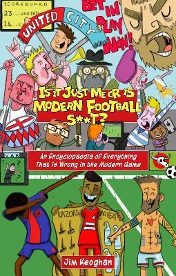 Is it Just Me or is Modern Football S**t?: An Encyclopaedia of Everything That is Wrong in the Modern Game - Jim Keoghan - cover
