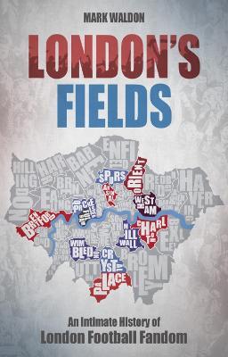 London's Fields: An Intimate History of London Football Fandom - Mark Waldon - cover