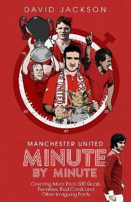 Manchester United Minute by Minute: Covering More Than 500 Goals, Penalties, Red Cards and Other Intriguing Facts - David Jackson - cover