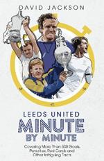 Leeds United Minute By Minute: Covering More Than 500 Goals, Penalties, Red Cards and Other Intriguing Facts