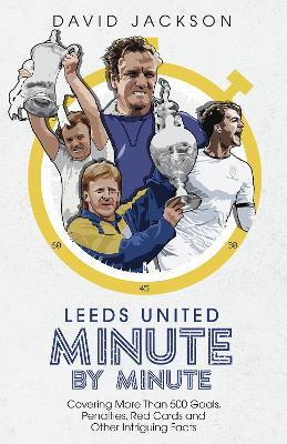 Leeds United Minute By Minute: Covering More Than 500 Goals, Penalties, Red Cards and Other Intriguing Facts - David Jackson - cover