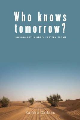 Who Knows Tomorrow?: Uncertainty in North-Eastern Sudan - Sandra Calkins - cover