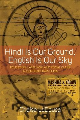 Hindi Is Our Ground, English Is Our Sky: Education, Language, and Social Class in Contemporary India - Chaise LaDousa - cover