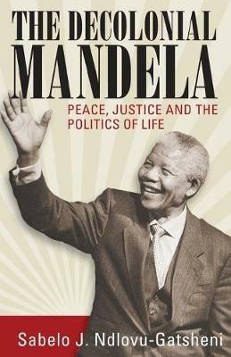 The Decolonial Mandela: Peace, Justice and the Politics of Life - Sabelo J. Ndlovu-Gatsheni - cover