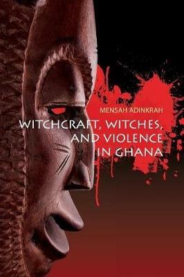Witchcraft, Witches, and Violence in Ghana - Mensah Adinkrah - cover