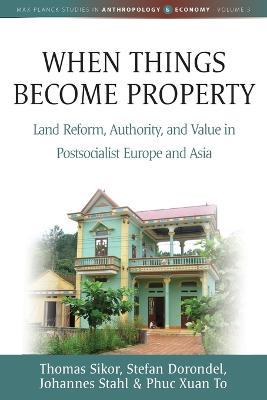 When Things Become Property: Land Reform, Authority and Value in Postsocialist Europe and Asia - Thomas Sikor,Stefan Dorondel,Johannes Stahl - cover