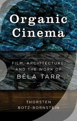 Organic Cinema: Film, Architecture, and the Work of Béla Tarr - Thorsten Botz-Bornstein - cover