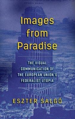 Images from Paradise: The Visual Communication of the European Union's Federalist Utopia - Eszter Salgó - cover