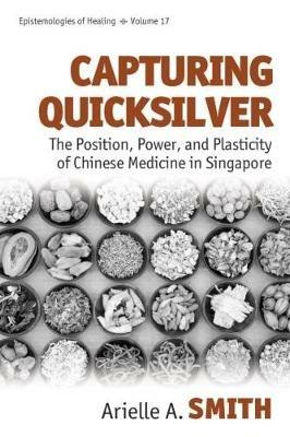 Capturing Quicksilver: The Position, Power, and Plasticity of Chinese Medicine in Singapore - Arielle A. Smith - cover