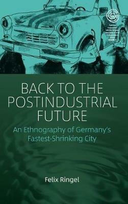 Back to the Postindustrial Future: An Ethnography of Germany's Fastest-Shrinking City - Felix Ringel - cover