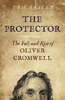 Protector, The: The Fall and Rise Of Oliver Cromwell