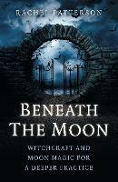Beneath the Moon - Witchcraft and moon magic for a deeper practice - Rachel Patterson - cover