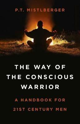 Way of the Conscious Warrior, The: A Handbook for 21st Century Men - P.T. Mistlberger - cover