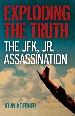 Exploding the Truth: The JFK, Jr. Assassination - John Koerner - cover